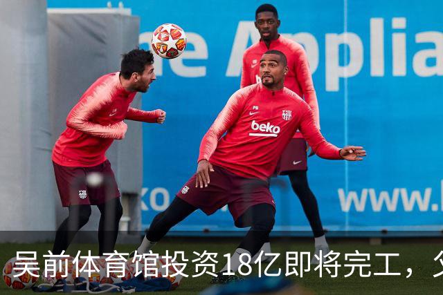 吴前体育馆投资18亿即将完工，父亲以儿子名义落成